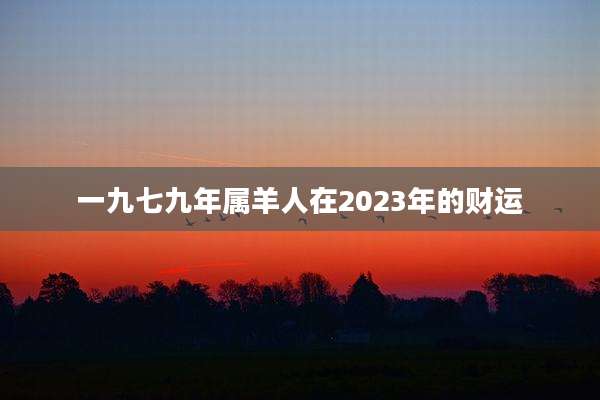 一九七九年属羊人在2023年的财运