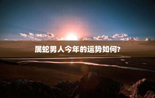 属蛇男人今年的运势如何?