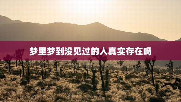 梦里梦到没见过的人真实存在吗