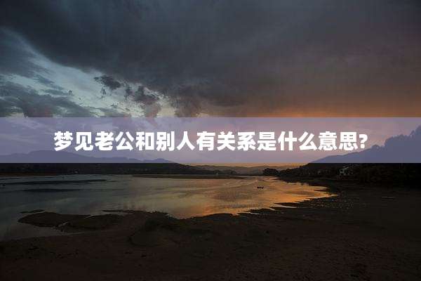 梦见老公和别人有关系是什么意思?