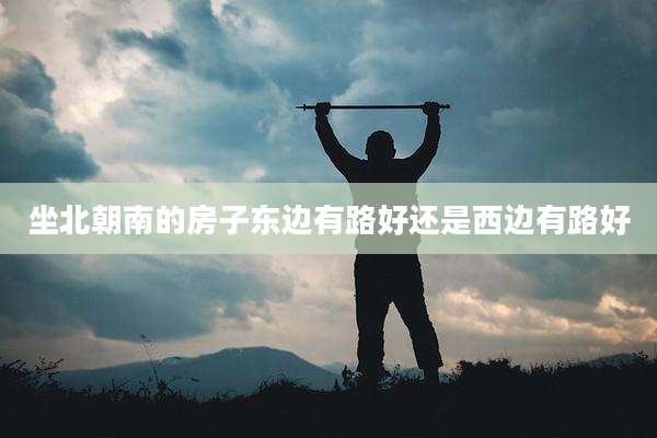 坐北朝南的房子东边有路好还是西边有路好