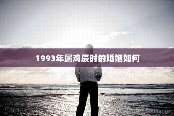 1993年属鸡辰时的婚姻如何