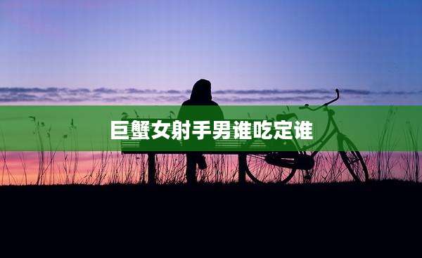 巨蟹女射手男谁吃定谁