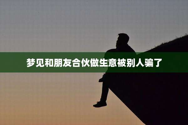 梦见和朋友合伙做生意被别人骗了