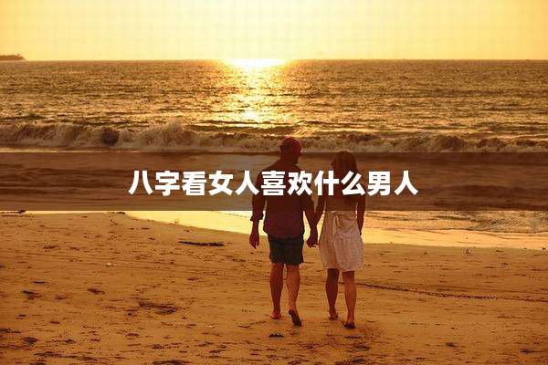 八字看女人喜欢什么男人