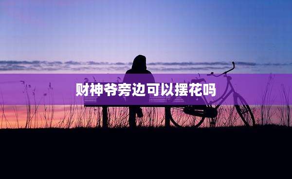 财神爷旁边可以摆花吗