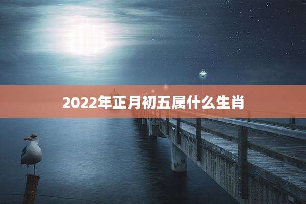 2022年正月初五属什么生肖
