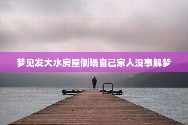 梦见发大水房屋倒塌自己家人没事解梦