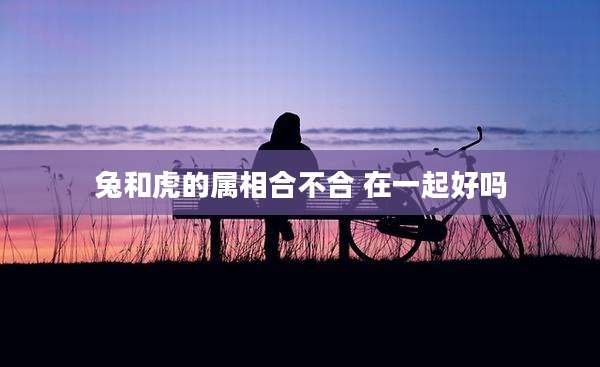 兔和虎的属相合不合 在一起好吗
