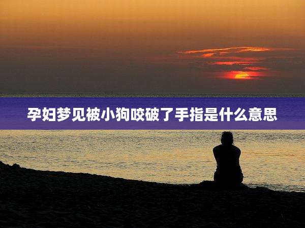 孕妇梦见被小狗咬破了手指是什么意思