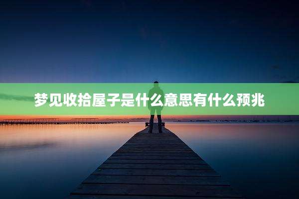 梦见收拾屋子是什么意思有什么预兆