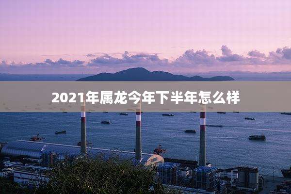 2021年属龙今年下半年怎么样