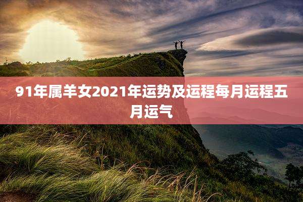 91年属羊女2021年运势及运程每月运程五月运气