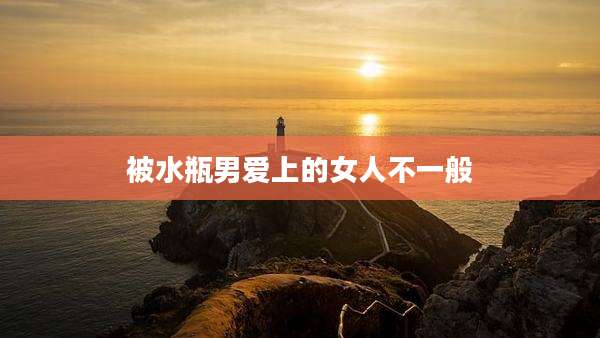 被水瓶男爱上的女人不一般