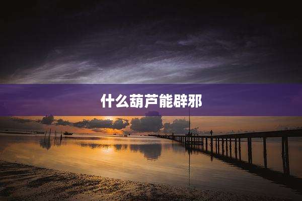 什么葫芦能辟邪