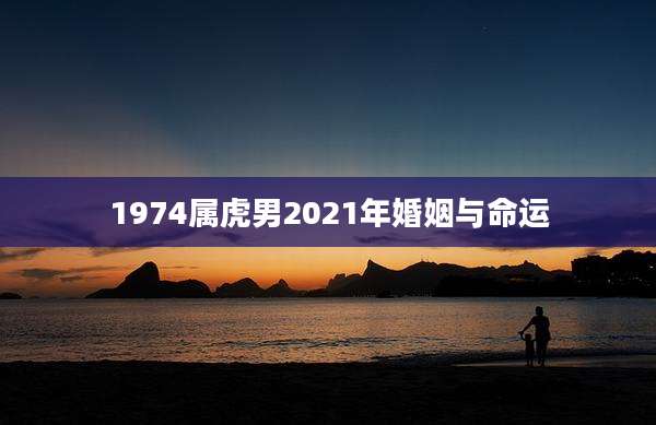 1974属虎男2021年婚姻与命运