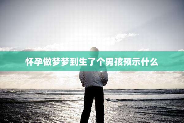 怀孕做梦梦到生了个男孩预示什么