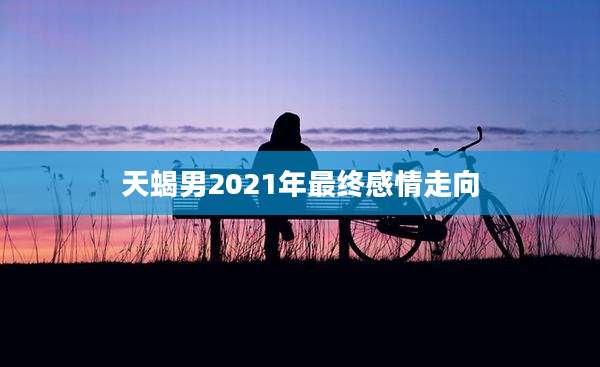天蝎男2021年最终感情走向