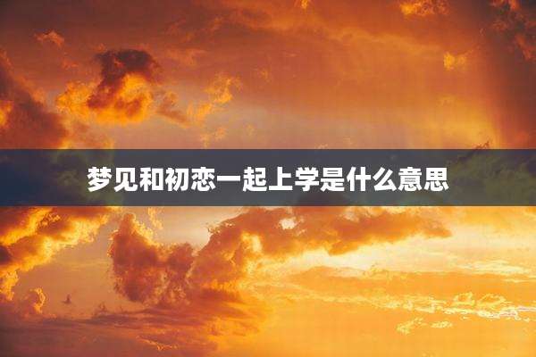 梦见和初恋一起上学是什么意思