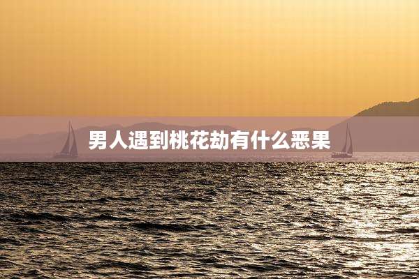 男人遇到桃花劫有什么恶果