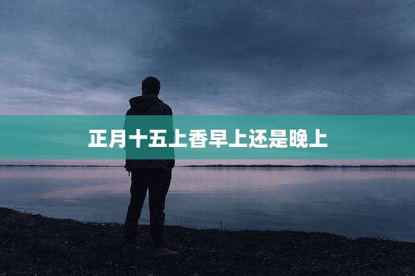 正月十五上香早上还是晚上