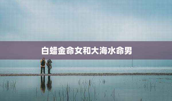 白蜡金命女和大海水命男