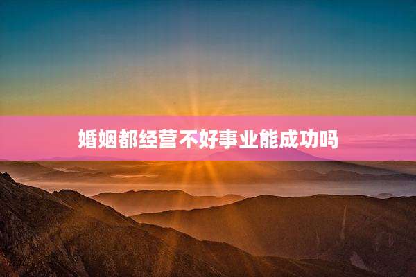 婚姻都经营不好事业能成功吗