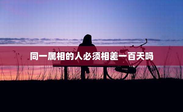 同一属相的人必须相差一百天吗