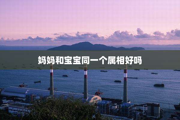妈妈和宝宝同一个属相好吗