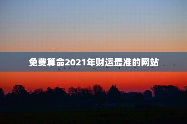 免费算命2021年财运最准的网站