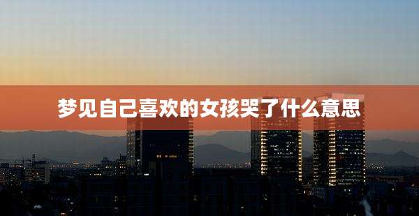 梦见自己喜欢的女孩哭了什么意思