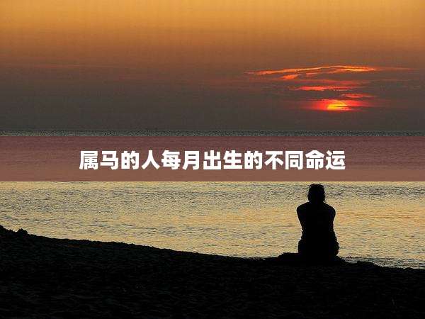 属马的人每月出生的不同命运