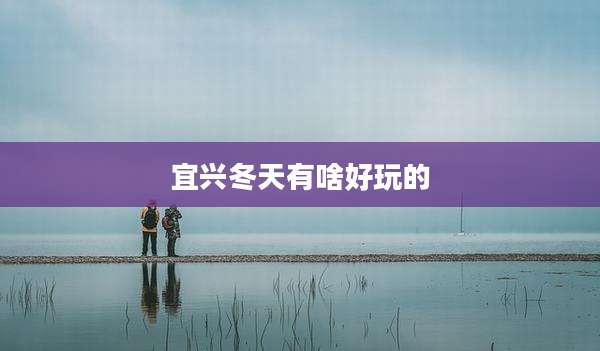宜兴冬天有啥好玩的