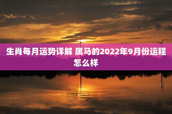 生肖每月运势详解 属马的2022年9月份运程怎么样