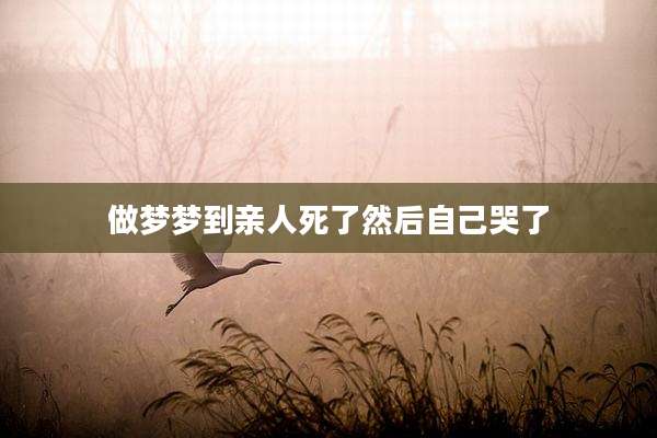 做梦梦到亲人死了然后自己哭了