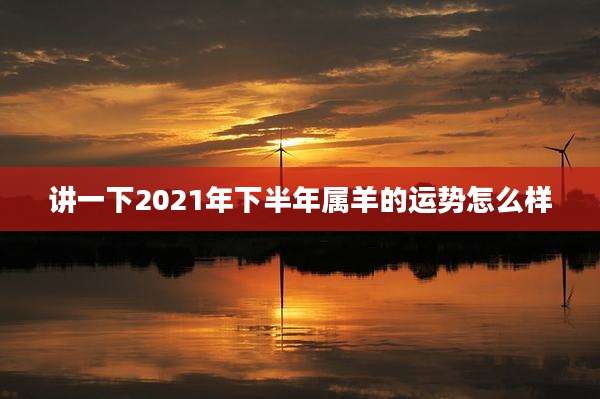 讲一下2021年下半年属羊的运势怎么样