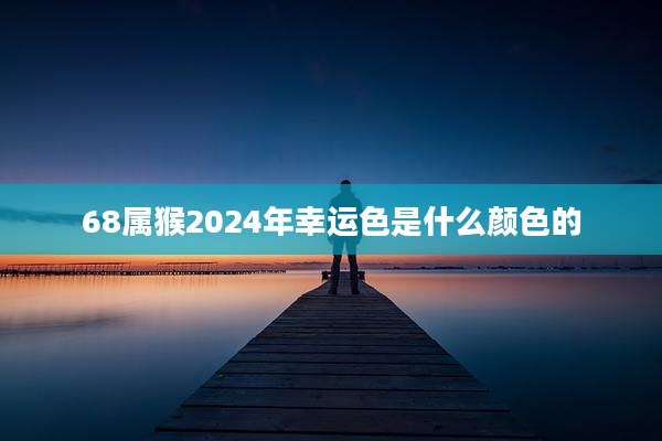 68属猴2024年幸运色是什么颜色的