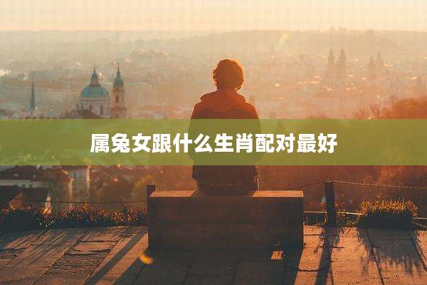 属兔女跟什么生肖配对最好