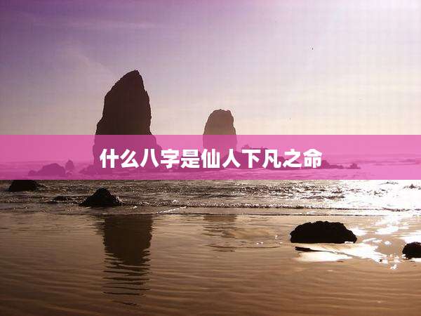 什么八字是仙人下凡之命