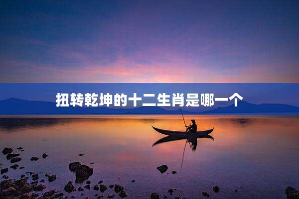 扭转乾坤的十二生肖是哪一个