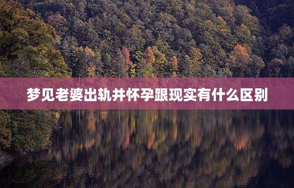 梦见老婆出轨并怀孕跟现实有什么区别