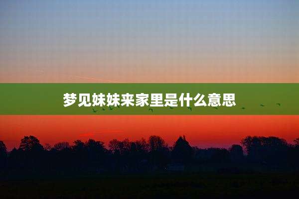 梦见妹妹来家里是什么意思