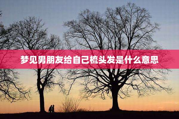 梦见男朋友给自己梳头发是什么意思