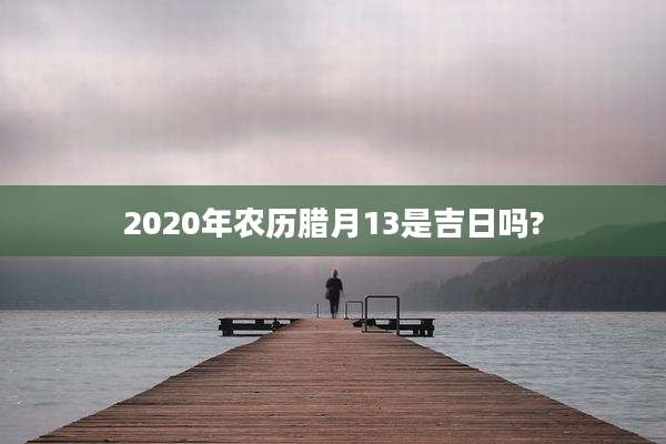 2020年农历腊月13是吉日吗?