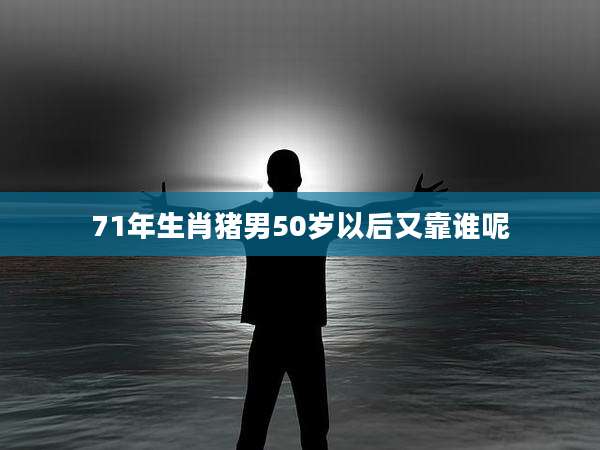 71年生肖猪男50岁以后又靠谁呢