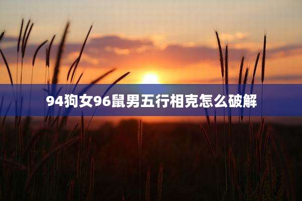 94狗女96鼠男五行相克怎么破解