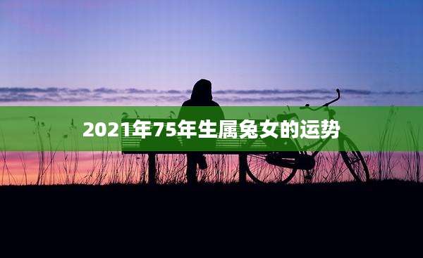 2021年75年生属兔女的运势