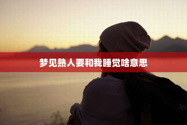 梦见熟人要和我睡觉啥意思