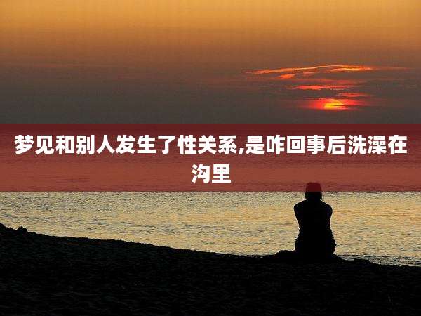 梦见和别人发生了性关系,是咋回事后洗澡在沟里