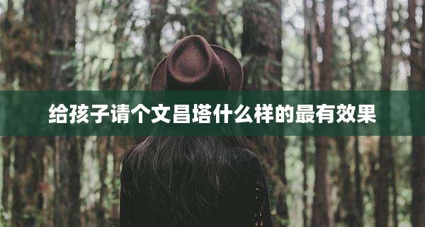给孩子请个文昌塔什么样的最有效果